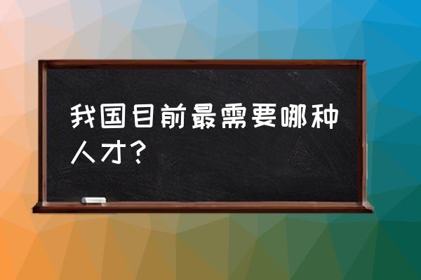 现在企业需要的七种人才 我国目前最需要哪种人才？