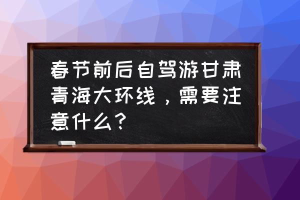 青海敦煌西北自驾游攻略路线图 春节前后自驾游甘肃青海大环线，需要注意什么？