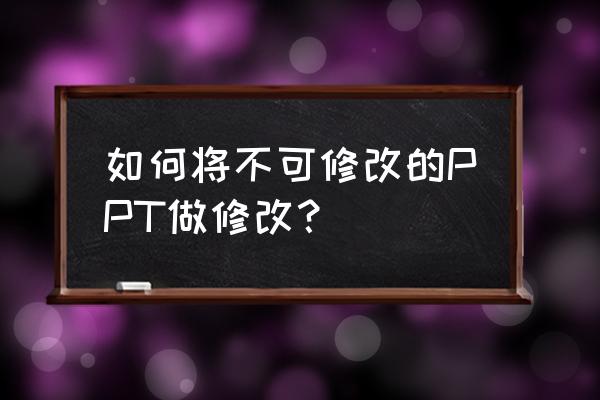 ppt怎么设置别人不能编辑 如何将不可修改的PPT做修改？