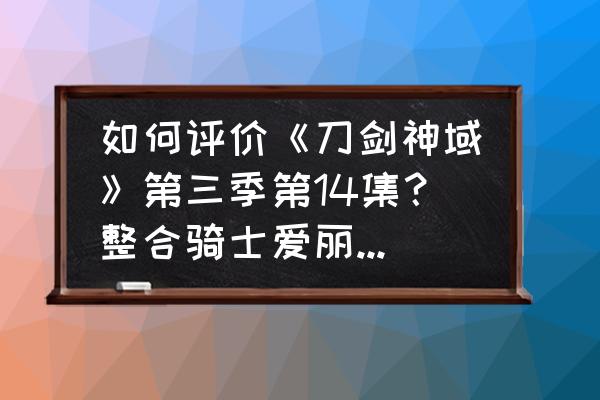 刀剑神域为什么说只有14集 如何评价《刀剑神域》第三季第14集？整合骑士爱丽丝持有最强神剑？