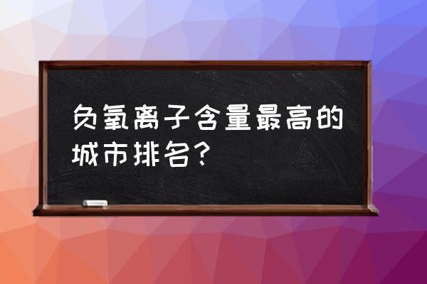 负氧离子检测仪哪个品牌好 负氧离子含量最高的城市排名？