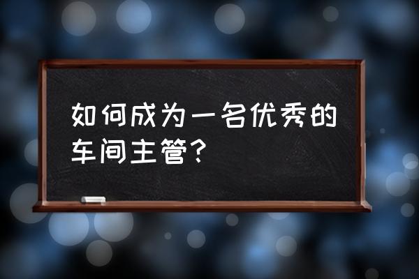 怎样才是一个合格的上司 如何成为一名优秀的车间主管？