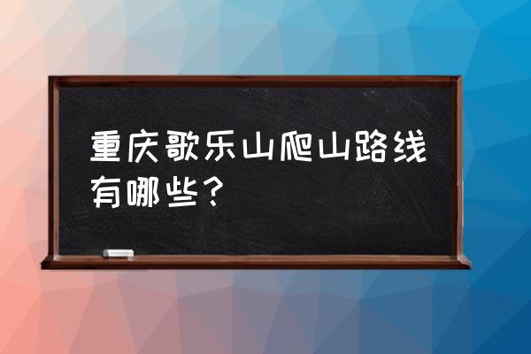 重庆主城爬山最佳地点 重庆歌乐山爬山路线有哪些？