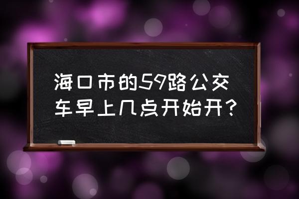 到海口火山口公园坐几号线公交 海口市的59路公交车早上几点开始开？