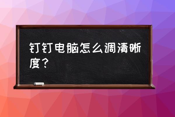 怎么提高电脑桌面背景清晰度 钉钉电脑怎么调清晰度？