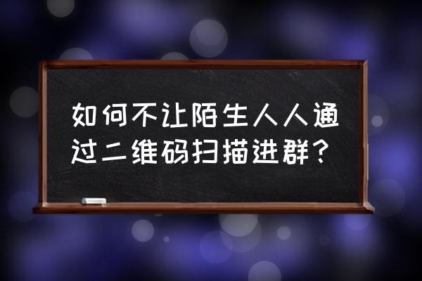 怎么通过扫描进qq群 如何不让陌生人人通过二维码扫描进群？