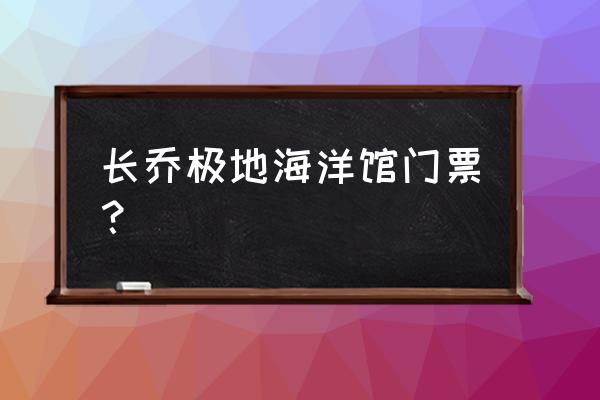 预约门票免票领取极地海洋世界 长乔极地海洋馆门票？