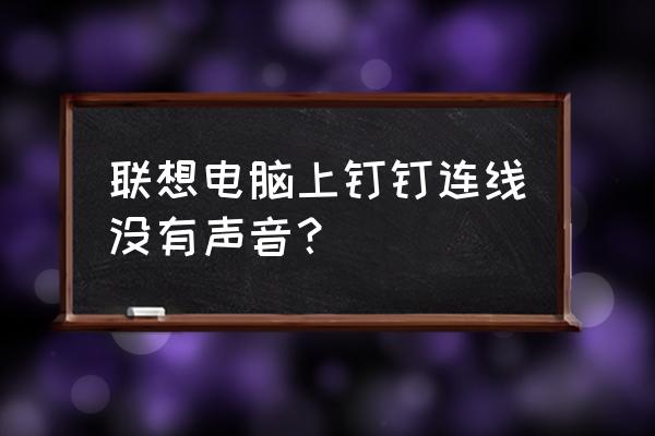 电脑插上音响后没声音怎么设置 联想电脑上钉钉连线没有声音？