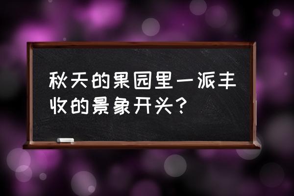 秋天喜悦丰收的景象描写 秋天的果园里一派丰收的景象开头？