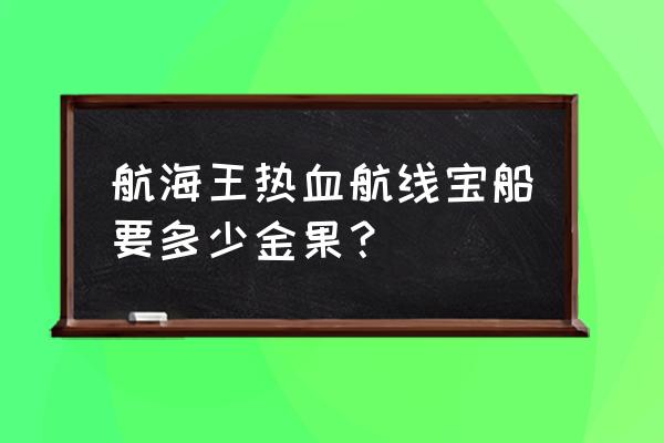 航海王热血航线所有免费的船 航海王热血航线宝船要多少金果？