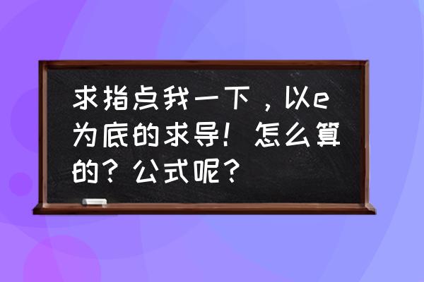 e底指数的计算公式 求指点我一下，以e为底的求导！怎么算的？公式呢？