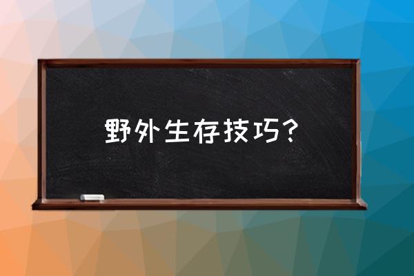 野外生存必备小技巧 野外生存技巧？