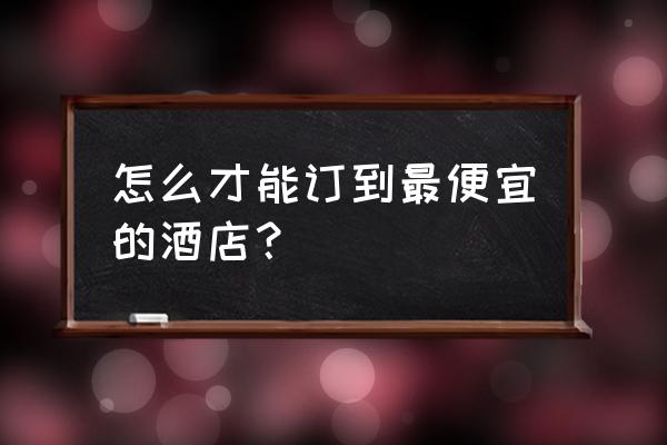 怎么预订最便宜的酒店 怎么才能订到最便宜的酒店？