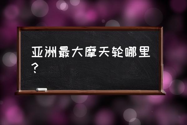 长沙的摩天轮在哪里买票 亚洲最大摩天轮哪里？