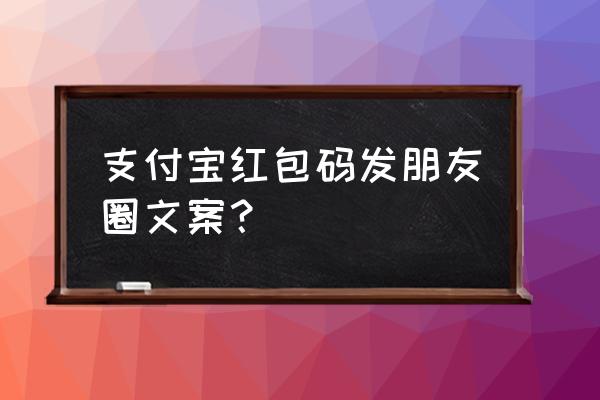 支付宝怎么发朋友圈才能有人看 支付宝红包码发朋友圈文案？