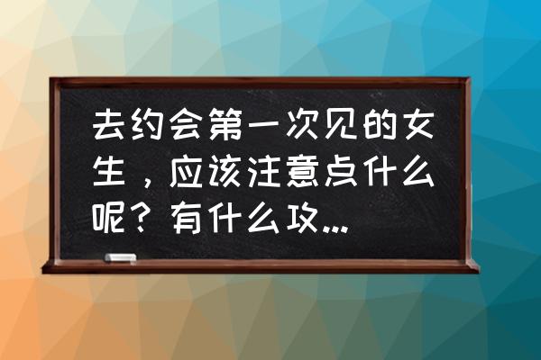 女人驾车安全攻略 去约会第一次见的女生，应该注意点什么呢？有什么攻略吗？求大神指教？