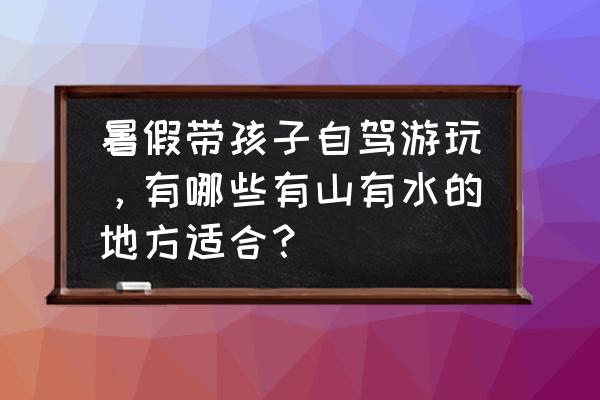 畅游九华小程序 暑假带孩子自驾游玩，有哪些有山有水的地方适合？