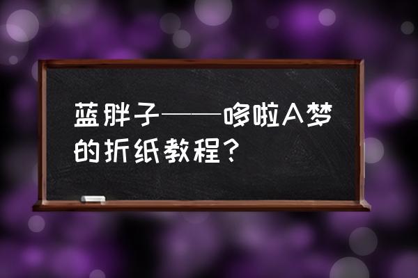 儿童简单的哆啦a梦怎么画 蓝胖子——哆啦A梦的折纸教程？