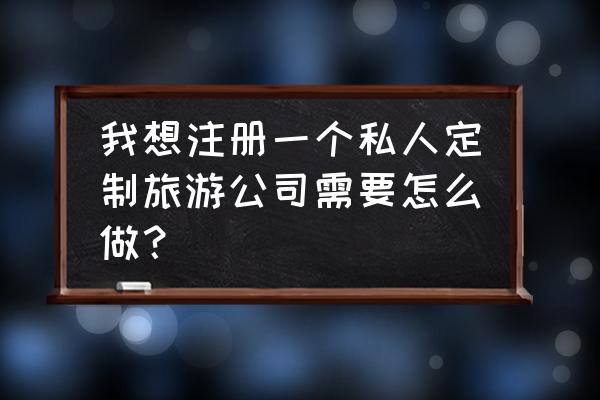 怎样自己设计旅游网站 我想注册一个私人定制旅游公司需要怎么做？