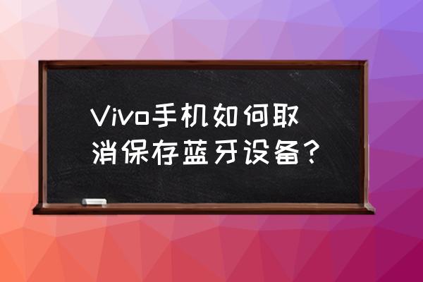 vivoy53s怎么查看取消的蓝牙配对 Vivo手机如何取消保存蓝牙设备？