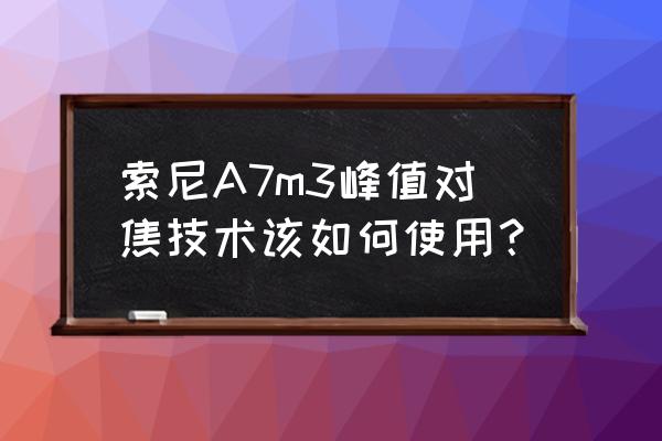 索尼a7m3使用攻略 索尼A7m3峰值对焦技术该如何使用？