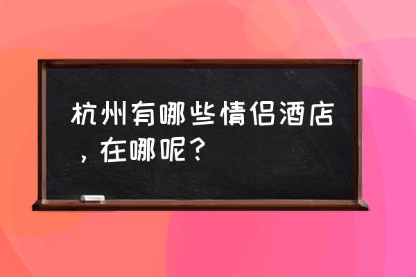 杭州哪里适合带女朋友去玩 杭州有哪些情侣酒店，在哪呢？