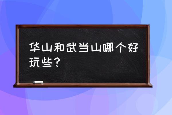 武当山和神农架旅游攻略哪个好玩 华山和武当山哪个好玩些？