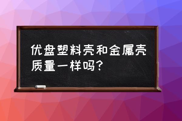 杂牌u盘质量怎么样 优盘塑料壳和金属壳质量一样吗？