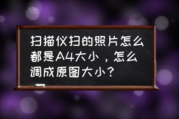 扫描仪怎么设置扫描图片的大小 扫描仪扫的照片怎么都是A4大小，怎么调成原图大小？