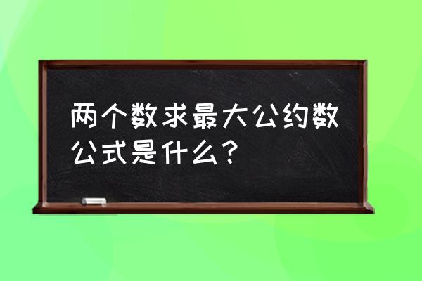 最大公约数算法 两个数求最大公约数公式是什么？