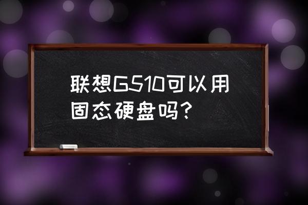 联想g510笔记本能用m.2固态硬盘吗 联想G510可以用固态硬盘吗？