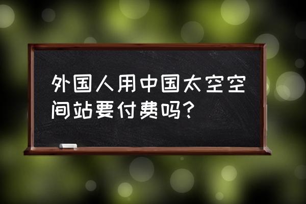 秘鲁旅游费用 外国人用中国太空空间站要付费吗？