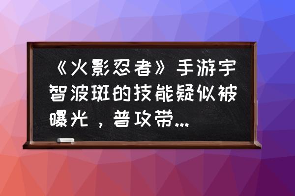 火影忍者手游收集情报活动 《火影忍者》手游宇智波斑的技能疑似被曝光，普攻带抓取，这是真的吗？