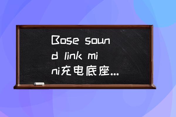 华为sound x不插电能用么 Bose sound link mini充电底座有什么用，直接充电和插底座充电有何区别？