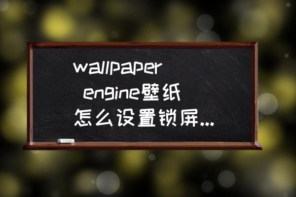 wallpaper如何使用自己的壁纸 wallpaper engine壁纸怎么设置锁屏桌面壁纸？