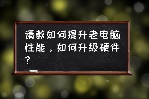 老电脑太卡了如何让电脑变得流畅 请教如何提升老电脑性能，如何升级硬件？