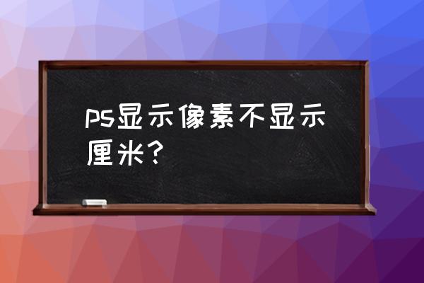 ps里像素和厘米的换算 ps显示像素不显示厘米？