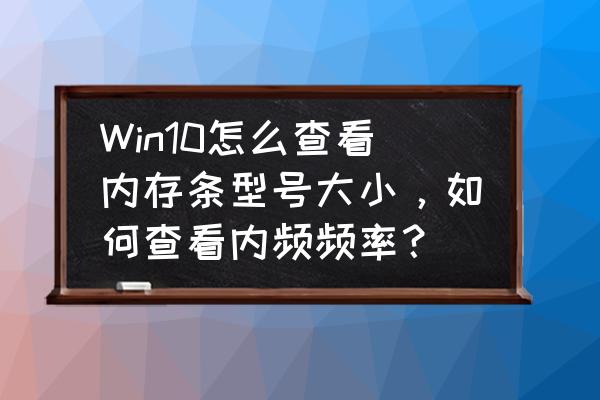 win10右键清理内存怎么开启 Win10怎么查看内存条型号大小，如何查看内频频率？