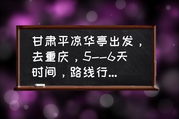 甘肃自驾游必去免费十大景点 甘肃平凉华亭出发，去重庆，5--6天时间，路线行程，怎么安排？重庆都有哪些景点？