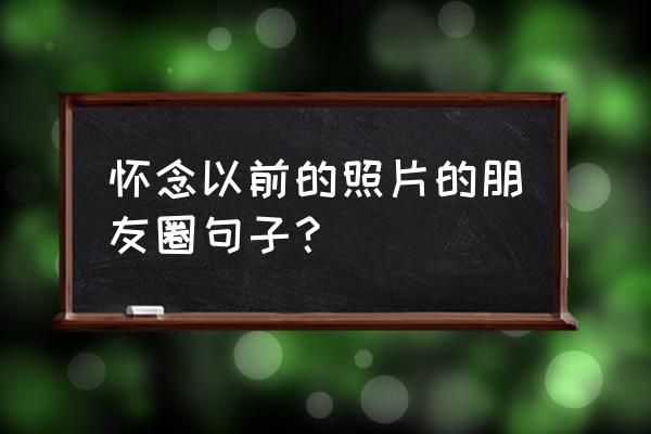 发自己美颜照片的朋友圈句子 怀念以前的照片的朋友圈句子？