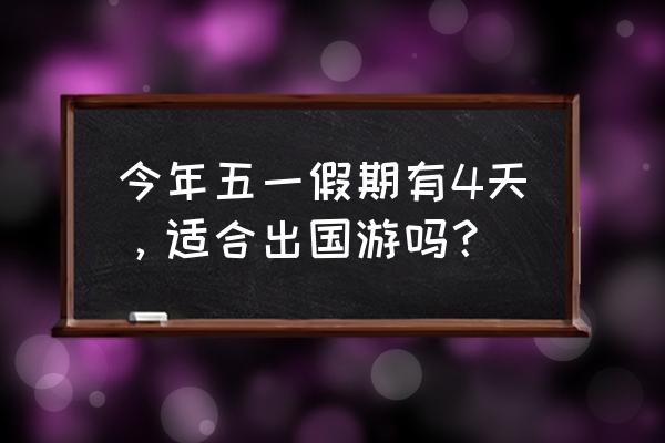 五一长假后几天出国旅游最合适 今年五一假期有4天，适合出国游吗？