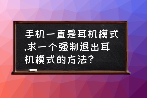 手机一直显示耳机模式怎么退出来 手机一直是耳机模式,求一个强制退出耳机模式的方法？