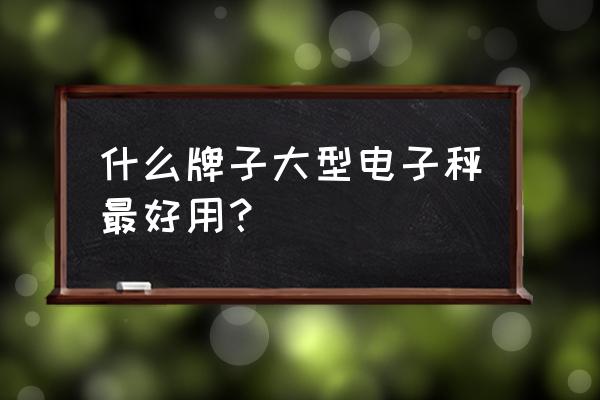 什么电子秤台秤好 什么牌子大型电子秤最好用？