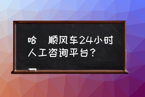 滴滴顺风车24小时客服 哈啰顺风车24小时人工咨询平台？