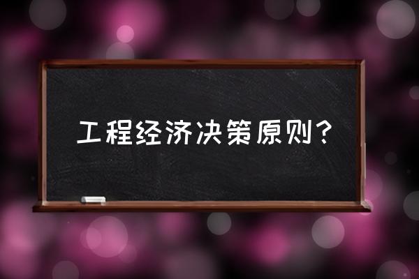 工程经济学的研究方法有哪些 工程经济决策原则？