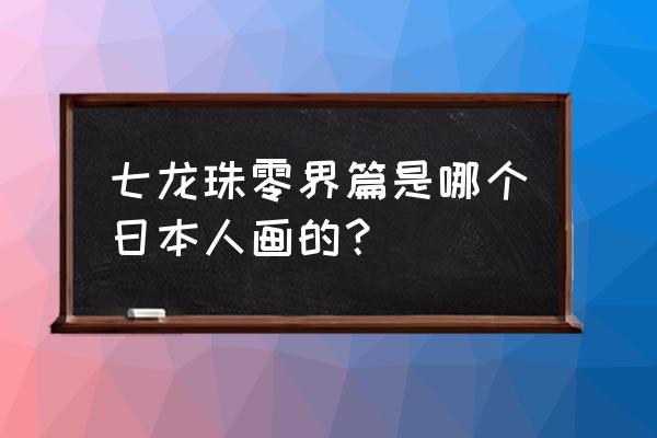 龙珠所有人物怎么画 七龙珠零界篇是哪个日本人画的？