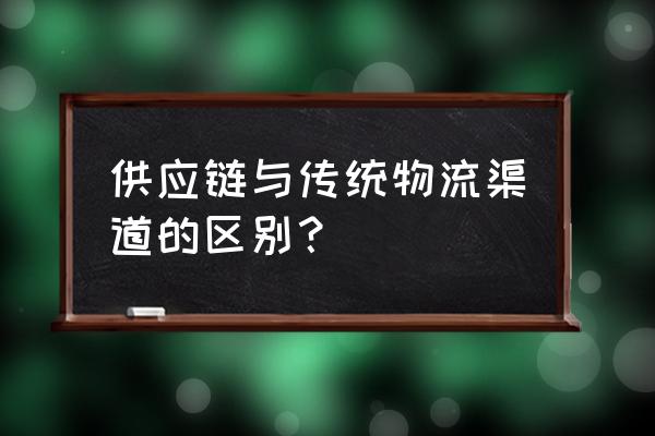 物流渠道销售是做什么的 供应链与传统物流渠道的区别？