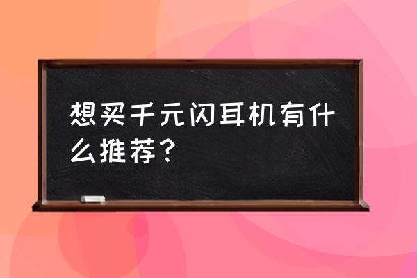 漫步者支持ldac的半入耳蓝牙耳机 想买千元闪耳机有什么推荐？