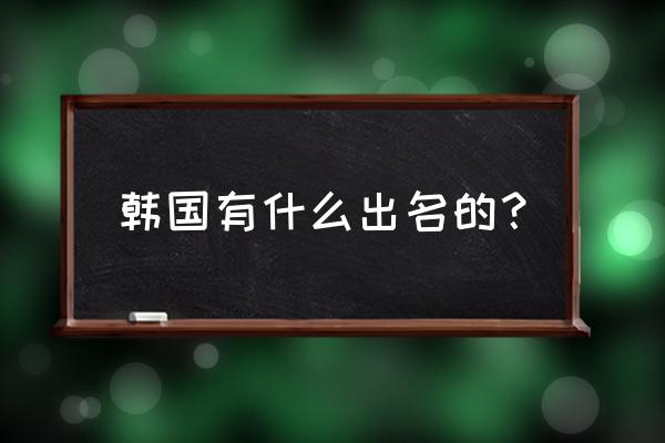 韩国的主要旅游景点地图 韩国有什么出名的？