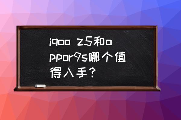 oppor9s怎么样值得买 iqoo z5和oppor9s哪个值得入手？